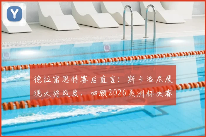 德拉富恩特赛后直言：斯卡洛尼展现大将风度，回顾2026美洲杯决赛争议场面