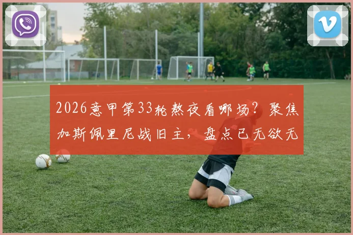 2026意甲第33轮熬夜看哪场?聚焦加斯佩里尼战旧主,盘点已无欲无求的几支队伍