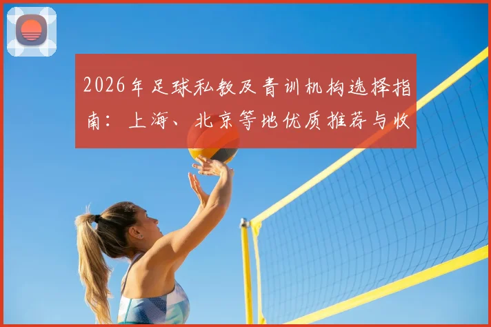 2026年足球私教及青训机构选择指南：上海、北京等地优质推荐与收费排行解析