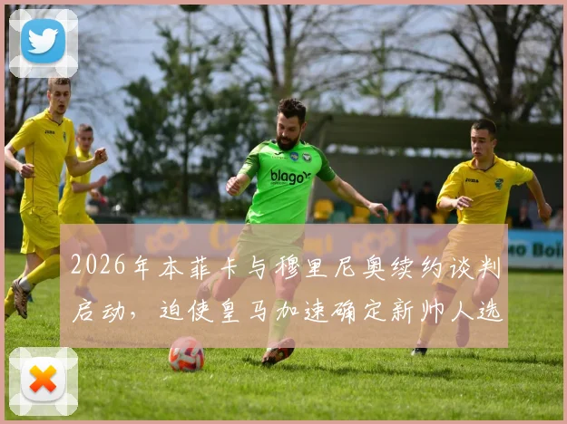 2026年本菲卡与穆里尼奥续约谈判启动,迫使皇马加速确定新帅人选,最新动态解析
