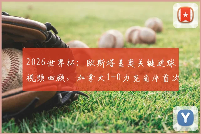2026世界杯：欧斯塔基奥关键进球视频回顾，加拿大1-0力克南非首次晋级16强创历史