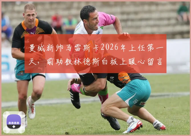 曼城新帅马雷斯卡2026年上任第一天,前助教林德斯白板上暖心留言送上祝福