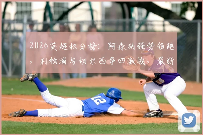 2026英超积分榜：阿森纳强势领跑，利物浦与切尔西争四激战，最新排名形势解读