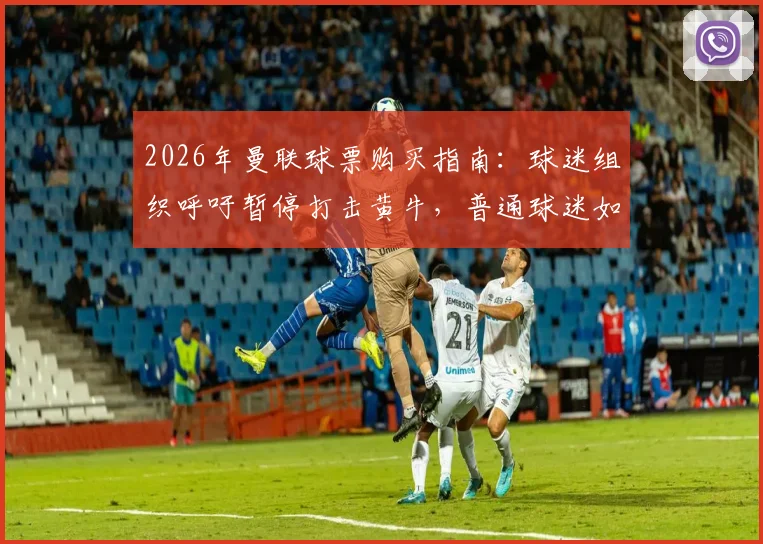 2026年曼联球票购买指南:球迷组织呼吁暂停打击黄牛,普通球迷如何应对票务困境与最新政策解读