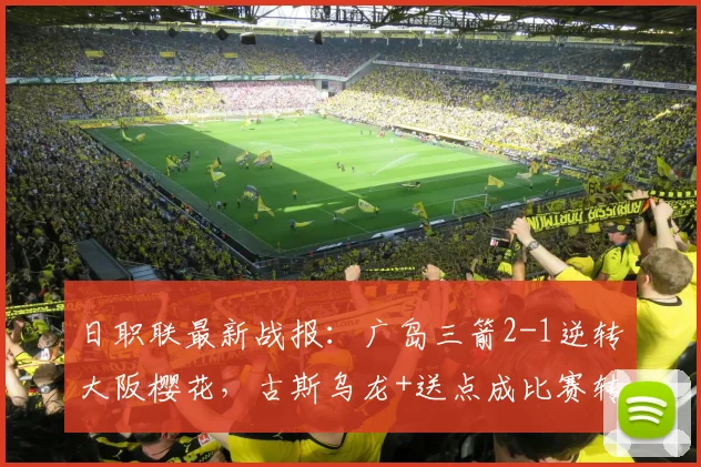 日职联最新战报：广岛三箭2-1逆转大阪樱花，古斯乌龙+送点成比赛转折点关键