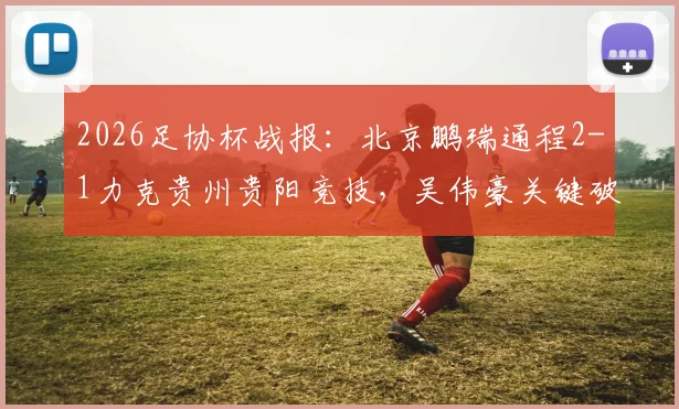 2026足协杯战报：北京鹏瑞通程2-1力克贵州贵阳竞技，吴伟豪关键破门全解析