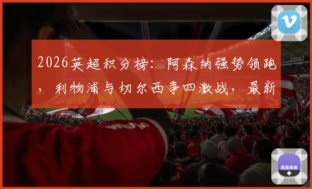 2026英超积分榜:阿森纳强势领跑,利物浦与切尔西争四激战,最新排名形势解读