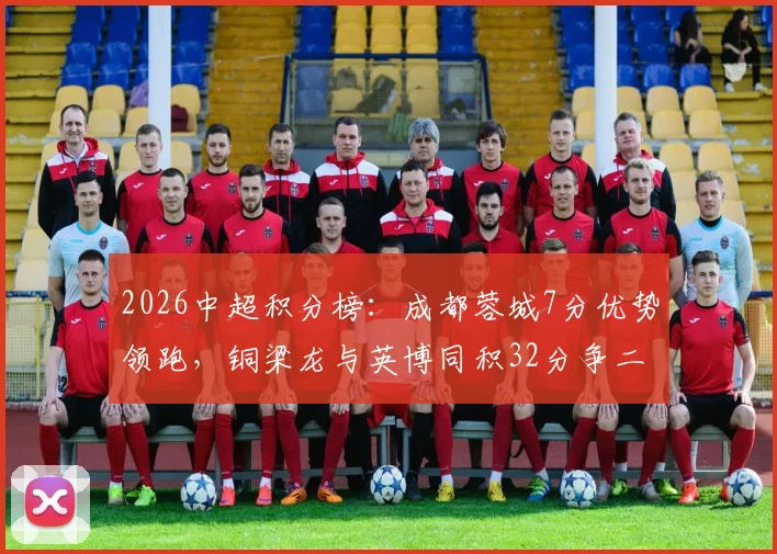 2026中超积分榜:成都蓉城7分优势领跑,铜梁龙与英博同积32分争二,联赛格局深度解析