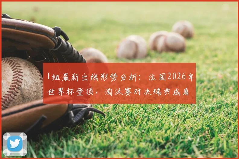 I组最新出线形势分析:法国2026年世界杯登顶,淘汰赛对决瑞典成看点,塞内加尔排名第三命悬一线