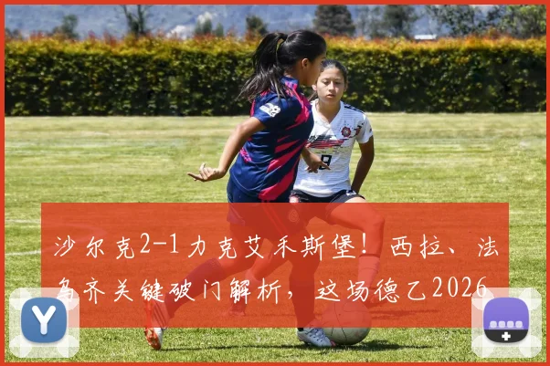 沙尔克2-1力克艾禾斯堡！西拉、法乌齐关键破门解析，这场德乙2026赛季较量有哪些看点？