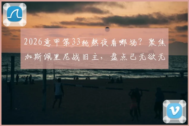 2026意甲第33轮熬夜看哪场？聚焦加斯佩里尼战旧主，盘点已无欲无求的几支队伍