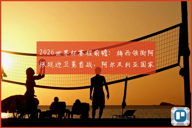 2026世界杯赛程前瞻：梅西领衔阿根廷迎卫冕首战，阿尔及利亚国家队12年后完整名单预测