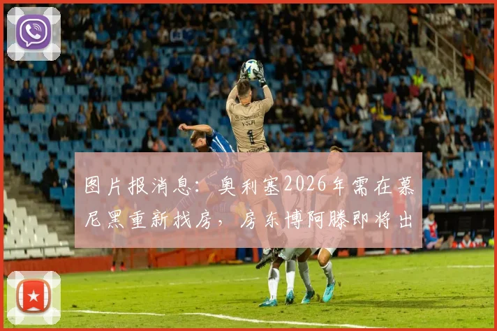 图片报消息：奥利塞2026年需在慕尼黑重新找房，房东博阿滕即将出售房产，球员租房问题引关注
