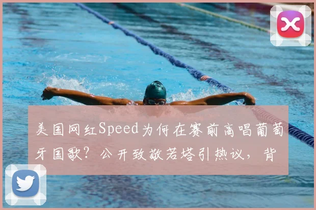 美国网红Speed为何在赛前高唱葡萄牙国歌?公开致敬若塔引热议,背后原因解读