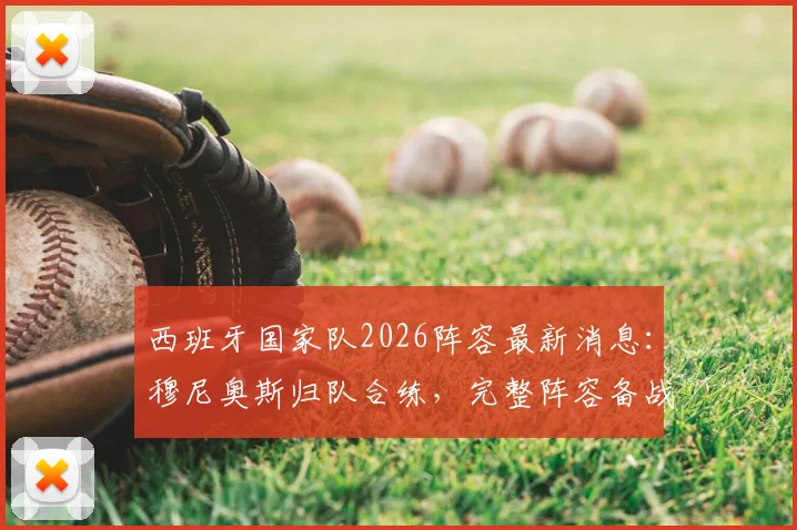 西班牙国家队2026阵容最新消息：穆尼奥斯归队合练，完整阵容备战目标明确，战术分析一览