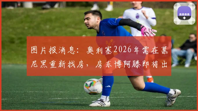 图片报消息：奥利塞2026年需在慕尼黑重新找房，房东博阿滕即将出售房产，球员租房问题引关注