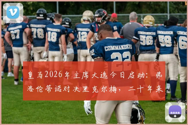 皇马2026年主席大选今日启动:弗洛伦蒂诺对决里克尔梅,二十年来首次投票流程与结果影响全解析