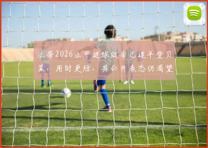 法蒂2026法甲进球效率已追平登贝莱,用时更短,其公开表态仍渴望重返巴萨