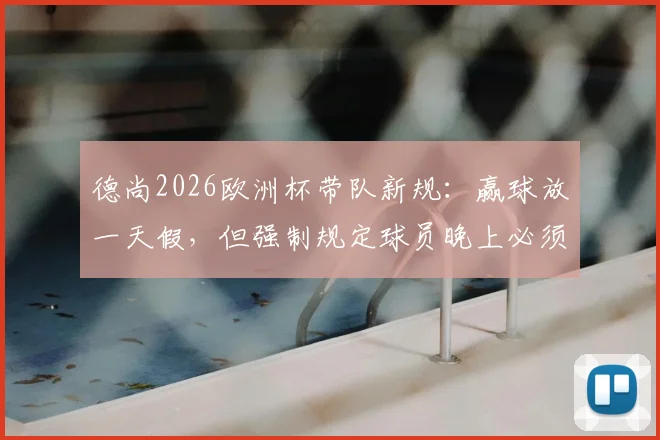 德尚2026欧洲杯带队新规：赢球放一天假，但强制规定球员晚上必须回酒店住宿原因分析