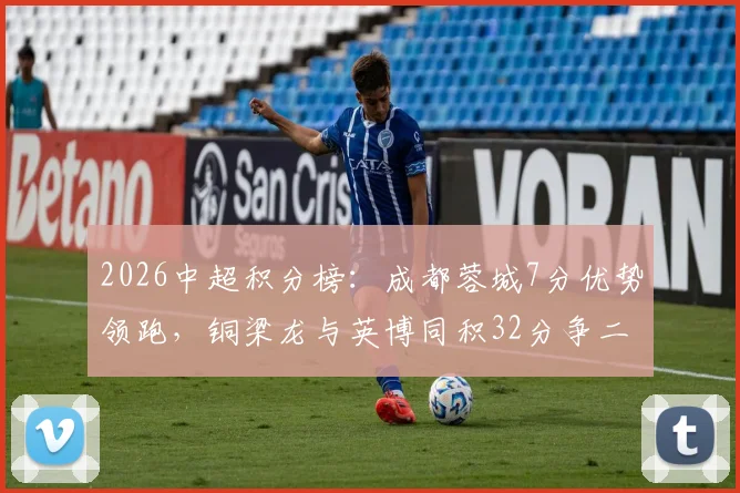 2026中超积分榜：成都蓉城7分优势领跑，铜梁龙与英博同积32分争二，联赛格局深度解析