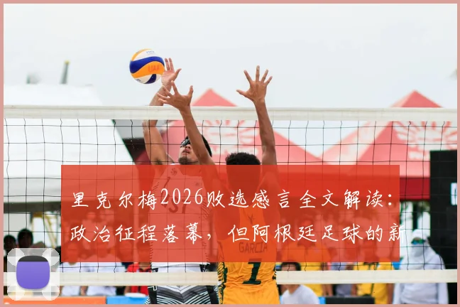 里克尔梅2026败选感言全文解读:政治征程落幕,但阿根廷足球的新挑战与未来机遇何在