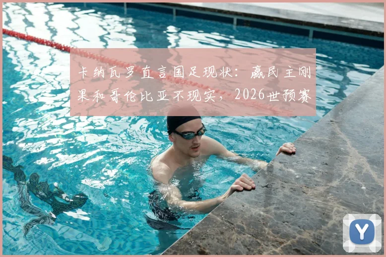 卡纳瓦罗直言国足现状：赢民主刚果和哥伦比亚不现实，2026世预赛需正视自身实力定位