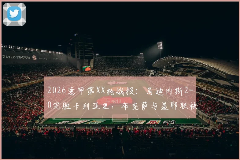 2026意甲第XX轮战报：乌迪内斯2-0完胜卡利亚里，布克萨与盖耶联袂建功，附全场回放与积分榜深度解读
