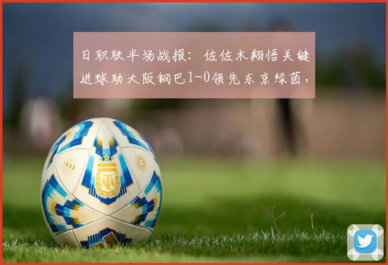 日职联半场战报:佐佐木翔悟关键进球助大阪钢巴1-0领先东京绿茵,附双方战术解析与球员点评