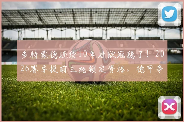 多特蒙德连续10年进欧冠稳了!2026赛季提前三轮锁定资格,德甲争四形势与大黄蜂前景全解析