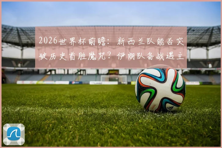 2026世界杯前瞻:新西兰队能否突破历史首胜魔咒?伊朗队备战遇主办方挑战影响几何