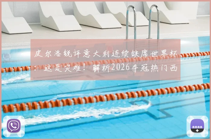 皮尔洛锐评意大利连续缺席世界杯:这是灾难!解析2026夺冠热门西法葡,意大利路在何方