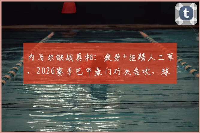 内马尔缺战真相：疲劳+拒踢人工草，2026赛季巴甲豪门对决告吹，球迷须知三大要点