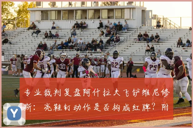 专业裁判复盘阿什拉夫飞铲维尼修斯:亮鞋钉动作是否构成红牌?附2026年类似案例判罚解析
