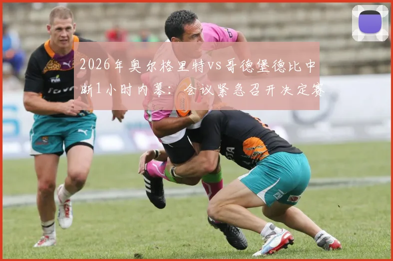 2026年奥尔格里特vs哥德堡德比中断1小时内幕:会议紧急召开决定赛程,球迷追问最新进展