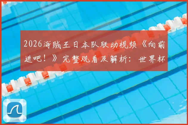 2026海贼王日本队联动视频《向前进吧!》完整观看及解析:世界杯助威精神与新一代表现
