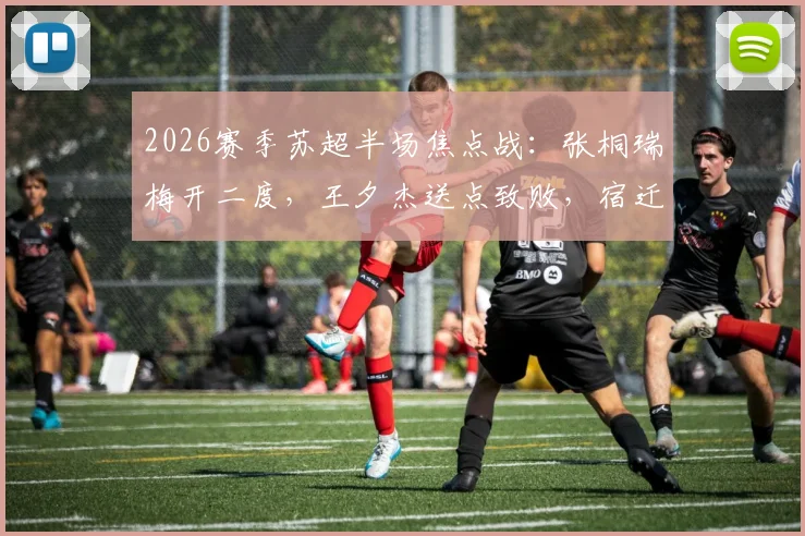 2026赛季苏超半场焦点战：张桐瑞梅开二度，王夕杰送点致败，宿迁队2-0力克南京队