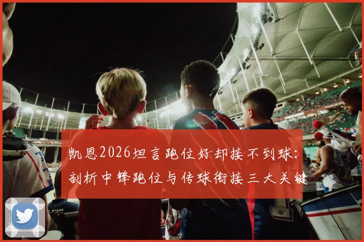 凯恩2026坦言跑位好却接不到球:剖析中锋跑位与传球衔接三大关键,附前锋接应技巧实战指南