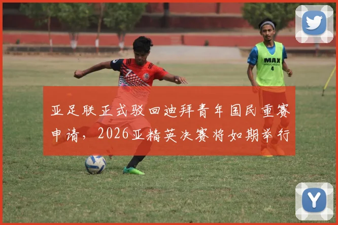 亚足联正式驳回迪拜青年国民重赛申请，2026亚精英决赛将如期举行，详解驳回原因与赛程