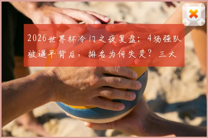 2026世界杯冷门之夜复盘：4场强队被逼平背后，排名为何失灵？三大关键因素解读