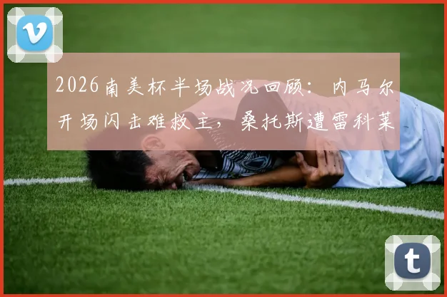 2026南美杯半场战况回顾:内马尔开场闪击难救主,桑托斯遭雷科莱塔1-1逼平,附全场关键数据解读