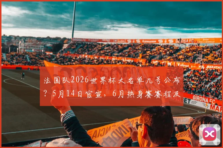法国队2026世界杯大名单几号公布?5月14日官宣,6月热身赛赛程及对手前瞻