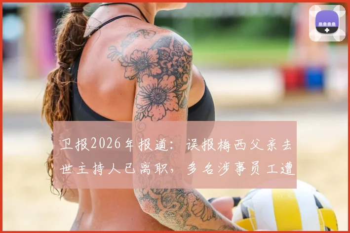 卫报2026年报道：误报梅西父亲去世主持人已离职，多名涉事员工遭解雇，体育媒体责任引关注