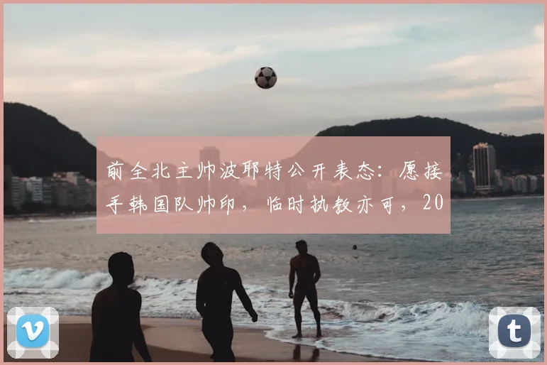 前全北主帅波耶特公开表态:愿接手韩国队帅印,临时执教亦可,2026世界杯征程成焦点