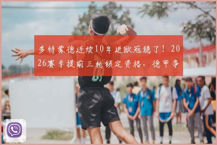多特蒙德连续10年进欧冠稳了！2026赛季提前三轮锁定资格，德甲争四形势与大黄蜂前景全解析