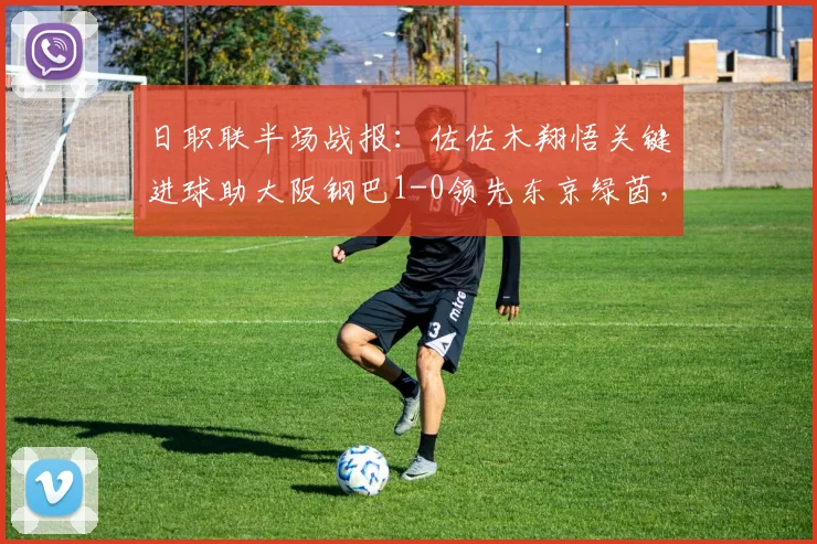 日职联半场战报：佐佐木翔悟关键进球助大阪钢巴1-0领先东京绿茵，附双方战术解析与球员点评