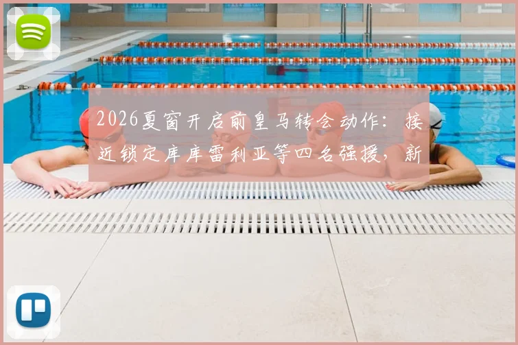 2026夏窗开启前皇马转会动作:接近锁定库库雷利亚等四名强援,新赛季阵容雏形已现