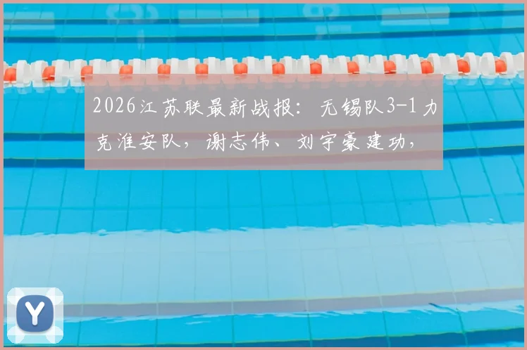 2026江苏联最新战报：无锡队3-1力克淮安队，谢志伟、刘宇豪建功，附最新积分榜及球员分析