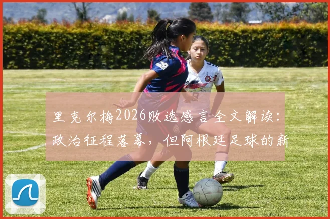 里克尔梅2026败选感言全文解读：政治征程落幕，但阿根廷足球的新挑战与未来机遇何在