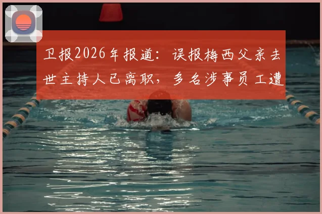 卫报2026年报道:误报梅西父亲去世主持人已离职,多名涉事员工遭解雇,体育媒体责任引关注
