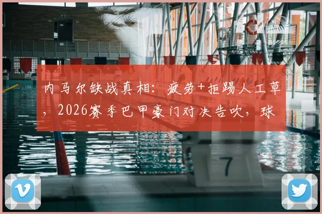 内马尔缺战真相:疲劳+拒踢人工草,2026赛季巴甲豪门对决告吹,球迷须知三大要点